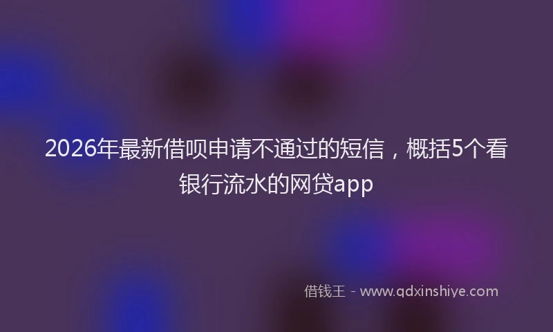 2026年最新借呗申请不通过的短信，概括5个看银行流水的网贷app
