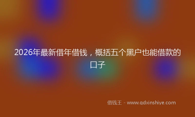 2026年最新借年借钱，概括五个黑户也能借款的口子
