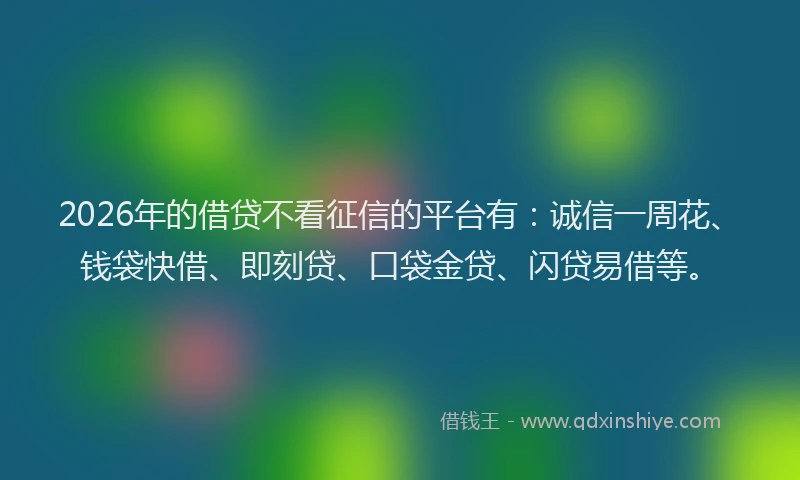 2026年的借贷不看征信的平台有：诚信一周花、钱袋快借、即刻贷、口袋金贷、闪贷易借等。