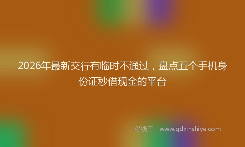 2026年最新交行有临时不通过，盘点五个手机身份证秒借现金的平台