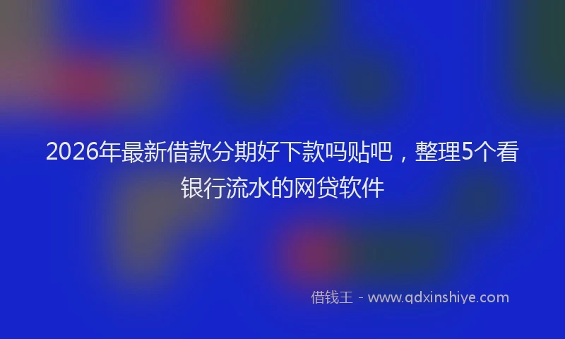 2026年最新借款分期好下款吗贴吧,整理5个看银行流水的网贷软件