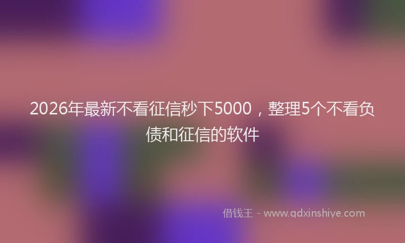 2026年最新不看征信秒下5000,整理5个不看负债和征信的软件