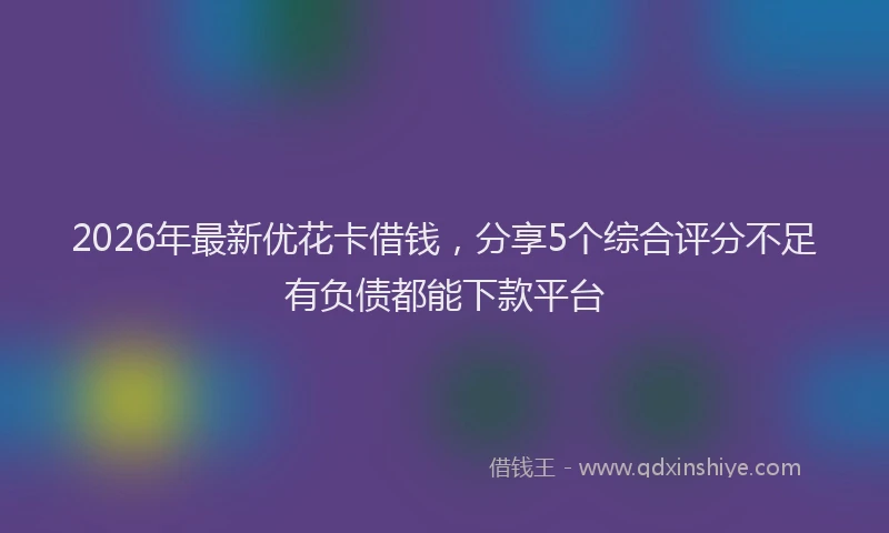 2026年最新优花卡借钱，分享5个综合评分不足有负债都能下款平台