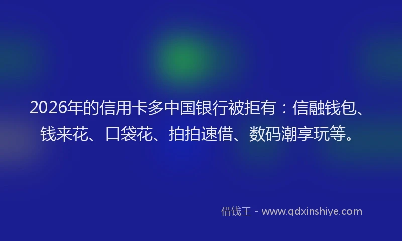2026年的信用卡多中国银行被拒有：信融钱包、钱来花、口袋花、拍拍速借、数码潮享玩等。