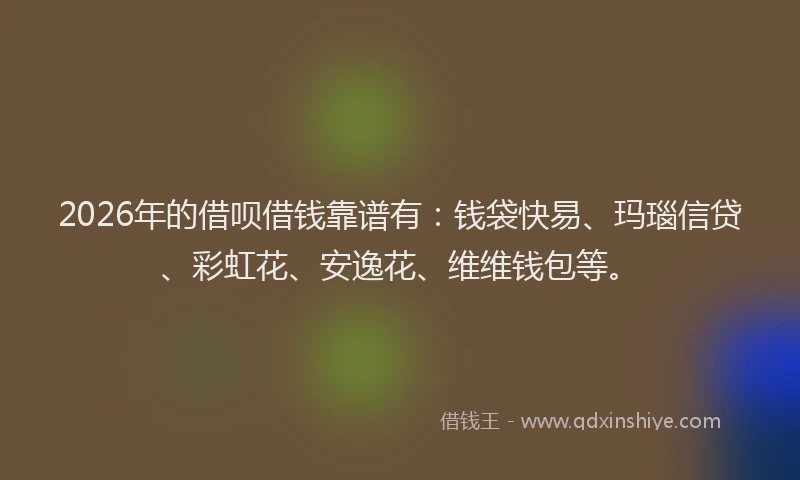 2026年的借呗借钱靠谱有：钱袋快易、玛瑙信贷、彩虹花、安逸花、维维钱包等。