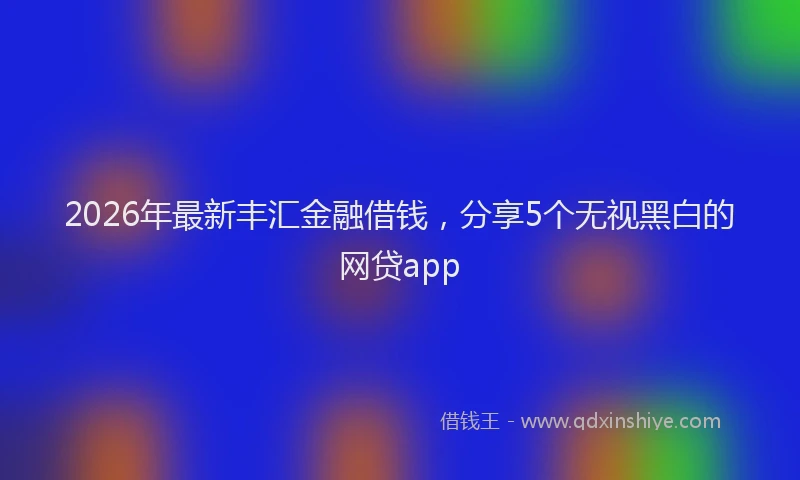 2026年最新丰汇金融借钱，分享5个无视黑白的网贷app