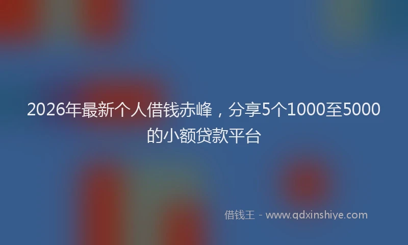 2026年最新个人借钱赤峰,分享5个1000至5000的小额贷款平台