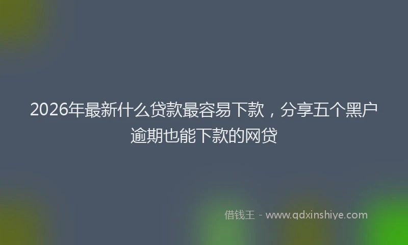 2026年最新什么贷款最容易下款，分享五个黑户逾期也能下款的网贷