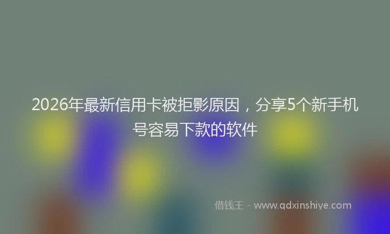 2026年最新信用卡被拒影原因，分享5个新手机号容易下款的软件