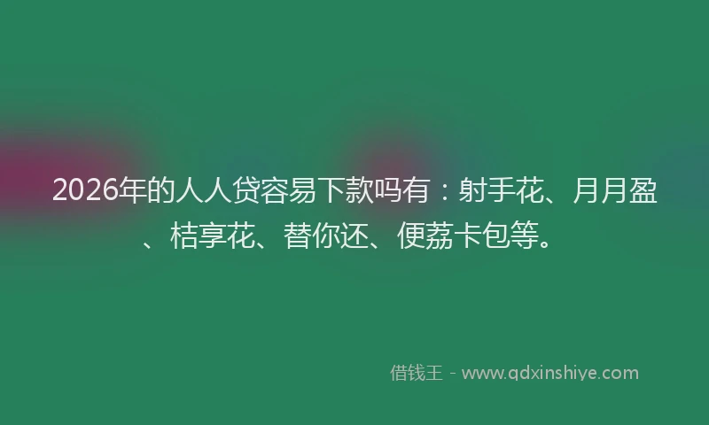 2026年的人人贷容易下款吗有:射手花、月月盈、桔享花、替你还、便荔卡包等。