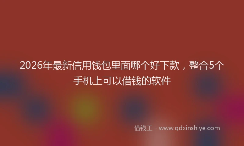 2026年最新信用钱包里面哪个好下款，整合5个手机上可以借钱的软件