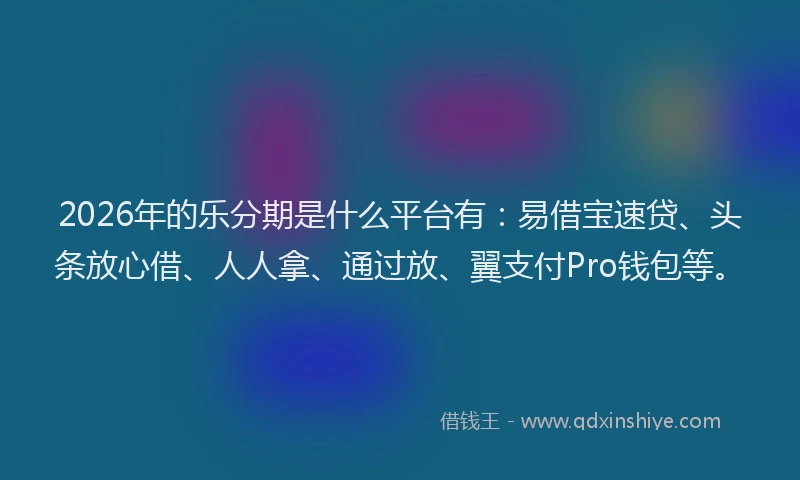 2026年的乐分期是什么平台有：易借宝速贷、头条放心借、人人拿、通过放、翼支付Pro钱包等。