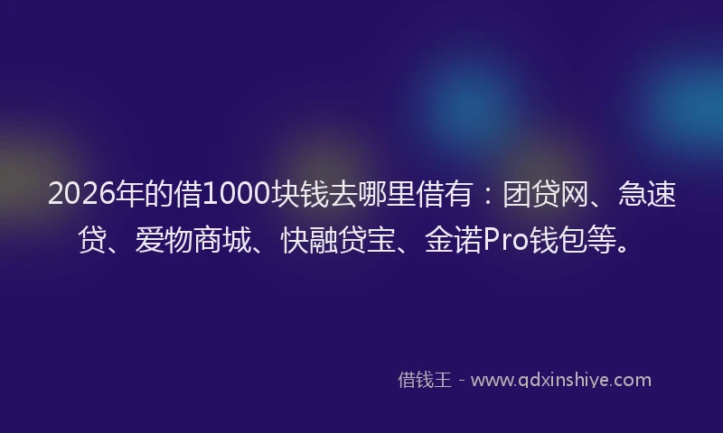 2026年的借1000块钱去哪里借有：团贷网、急速贷、爱物商城、快融贷宝、金诺Pro钱包等。