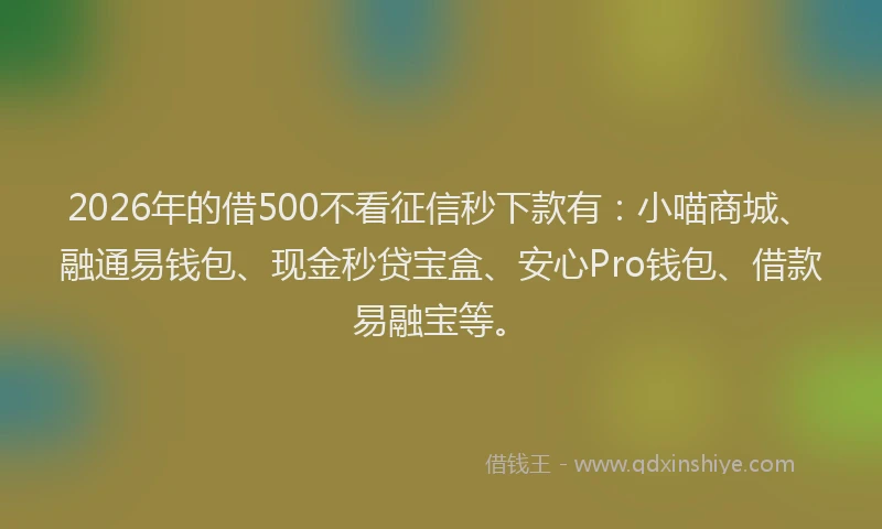 2026年的借500不看征信秒下款有：小喵商城、融通易钱包、现金秒贷宝盒、安心Pro钱包、借款易融宝等。