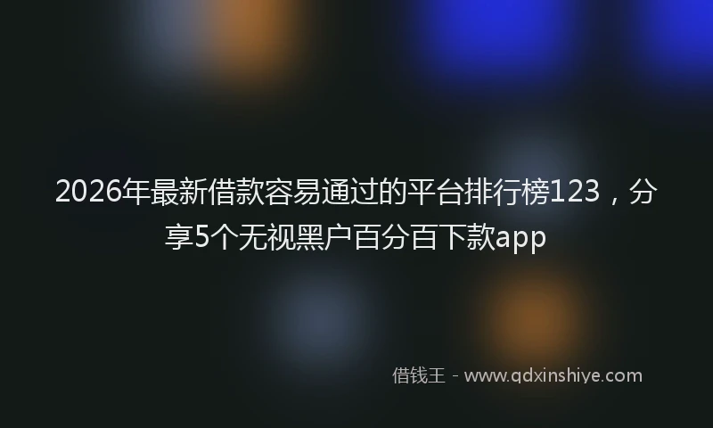 2026年最新借款容易通过的平台排行榜123，分享5个无视黑户百分百下款app