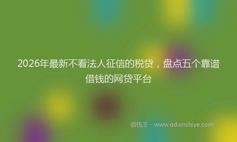 2026年最新不看法人征信的税贷，盘点五个靠谱借钱的网贷平台