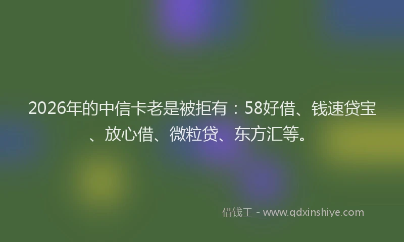 2026年的中信卡老是被拒有:58好借、钱速贷宝、放心借、微粒贷、东方汇等。