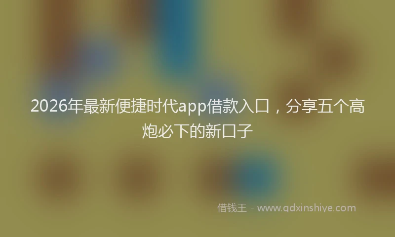 2026年最新便捷时代app借款入口，分享五个高炮必下的新口子