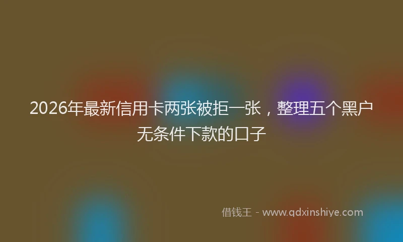 2026年最新信用卡两张被拒一张,整理五个黑户无条件下款的口子
