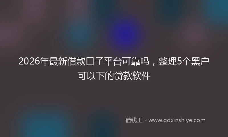 2026年最新借款口子平台可靠吗，整理5个黑户可以下的贷款软件