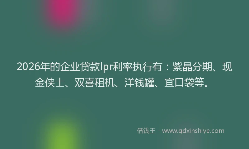 2026年的企业贷款lpr利率执行有：紫晶分期、现金侠士、双喜租机、洋钱罐、宜口袋等。