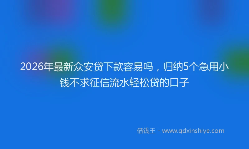 2026年最新众安贷下款容易吗，归纳5个急用小钱不求征信流水轻松贷的口子