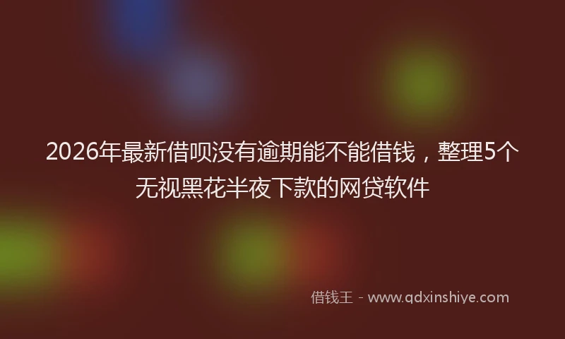 2026年最新借呗没有逾期能不能借钱，整理5个无视黑花半夜下款的网贷软件