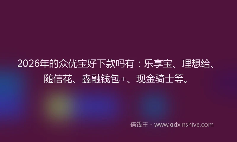 2026年的众优宝好下款吗有:乐享宝、理想给、随信花、鑫融钱包+、现金骑士等。