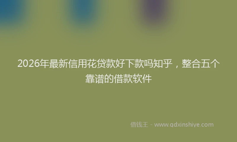 2026年最新信用花贷款好下款吗知乎,整合五个靠谱的借款软件