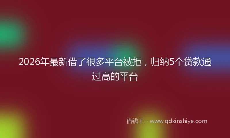 2026年最新借了很多平台被拒，归纳5个贷款通过高的平台