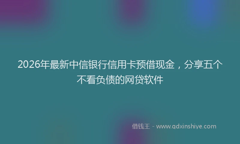 2026年最新中信银行信用卡预借现金，分享五个不看负债的网贷软件