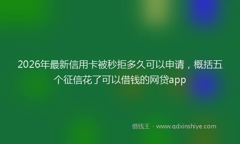 2026年最新信用卡被秒拒多久可以申请,概括五个征信花了可以借钱的网贷app