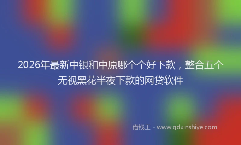 2026年最新中银和中原哪个个好下款，整合五个无视黑花半夜下款的网贷软件