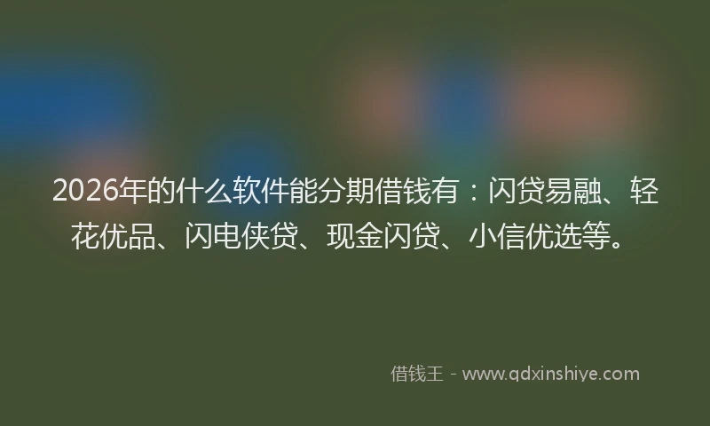 2026年的什么软件能分期借钱有：闪贷易融、轻花优品、闪电侠贷、现金闪贷、小信优选等。