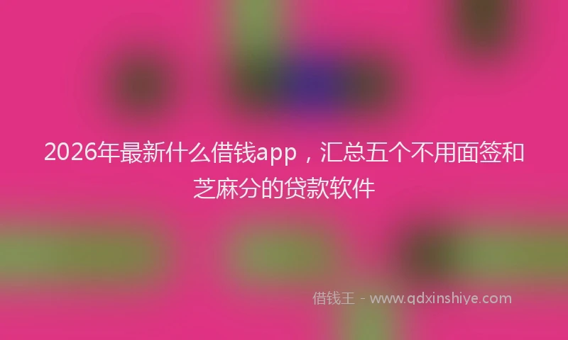2026年最新什么借钱app，汇总五个不用面签和芝麻分的贷款软件