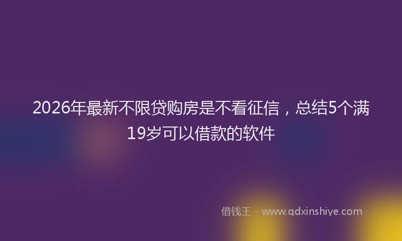 2026年最新不限贷购房是不看征信，总结5个满19岁可以借款的软件