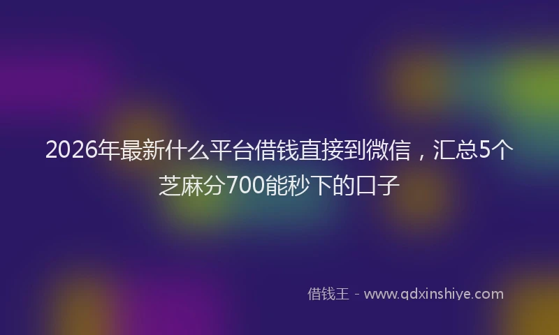 2026年最新什么平台借钱直接到微信，汇总5个芝麻分700能秒下的口子