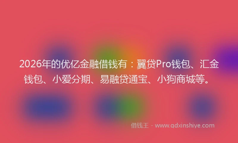 2026年的优亿金融借钱有：翼贷Pro钱包、汇金钱包、小爱分期、易融贷通宝、小狗商城等。