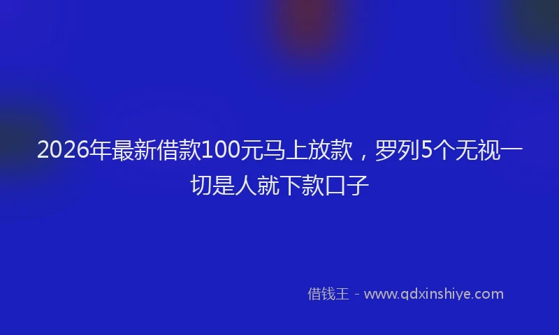 2026年最新借款100元马上放款,罗列5个无视一切是人就下款口子