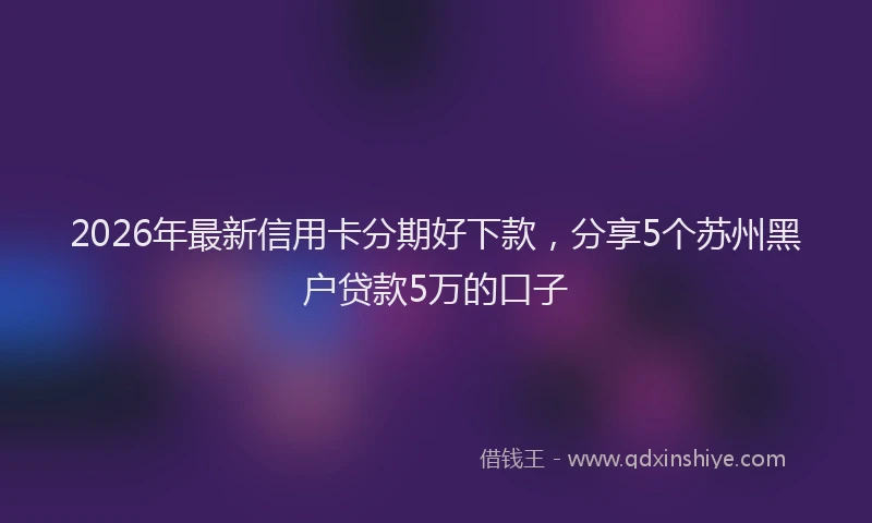 2026年最新信用卡分期好下款,分享5个苏州黑户贷款5万的口子