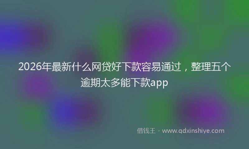 2026年最新什么网贷好下款容易通过，整理五个逾期太多能下款app