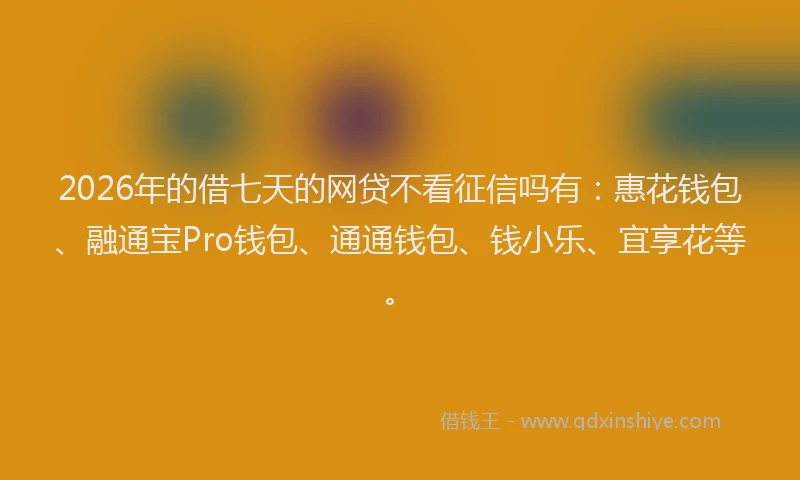 2026年的借七天的网贷不看征信吗有：惠花钱包、融通宝Pro钱包、通通钱包、钱小乐、宜享花等。