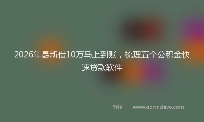 2026年最新借10万马上到账，梳理五个公积金快速贷款软件