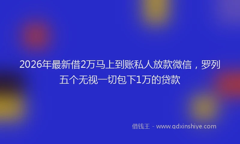 2026年最新借2万马上到账私人放款微信，罗列五个无视一切包下1万的贷款