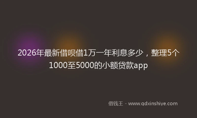 2026年最新借呗借1万一年利息多少,整理5个1000至5000的小额贷款app