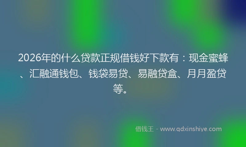 2026年的什么贷款正规借钱好下款有：现金蜜蜂、汇融通钱包、钱袋易贷、易融贷盒、月月盈贷等。