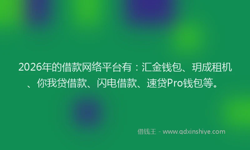 2026年的借款网络平台有:汇金钱包、玥成租机、你我贷借款、闪电借款、速贷Pro钱包等。
