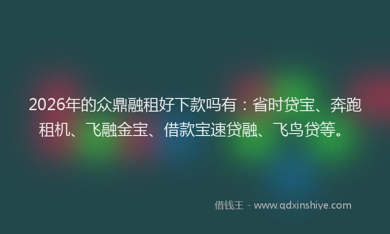 2026年的众鼎融租好下款吗有：省时贷宝、奔跑租机、飞融金宝、借款宝速贷融、飞鸟贷等。
