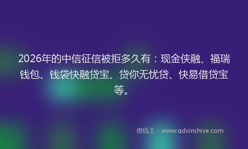 2026年的中信征信被拒多久有:现金侠融、福瑞钱包、钱袋快融贷宝、贷你无忧贷、快易借贷宝等。