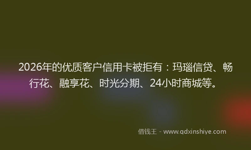 2026年的优质客户信用卡被拒有：玛瑙信贷、畅行花、融享花、时光分期、24小时商城等。